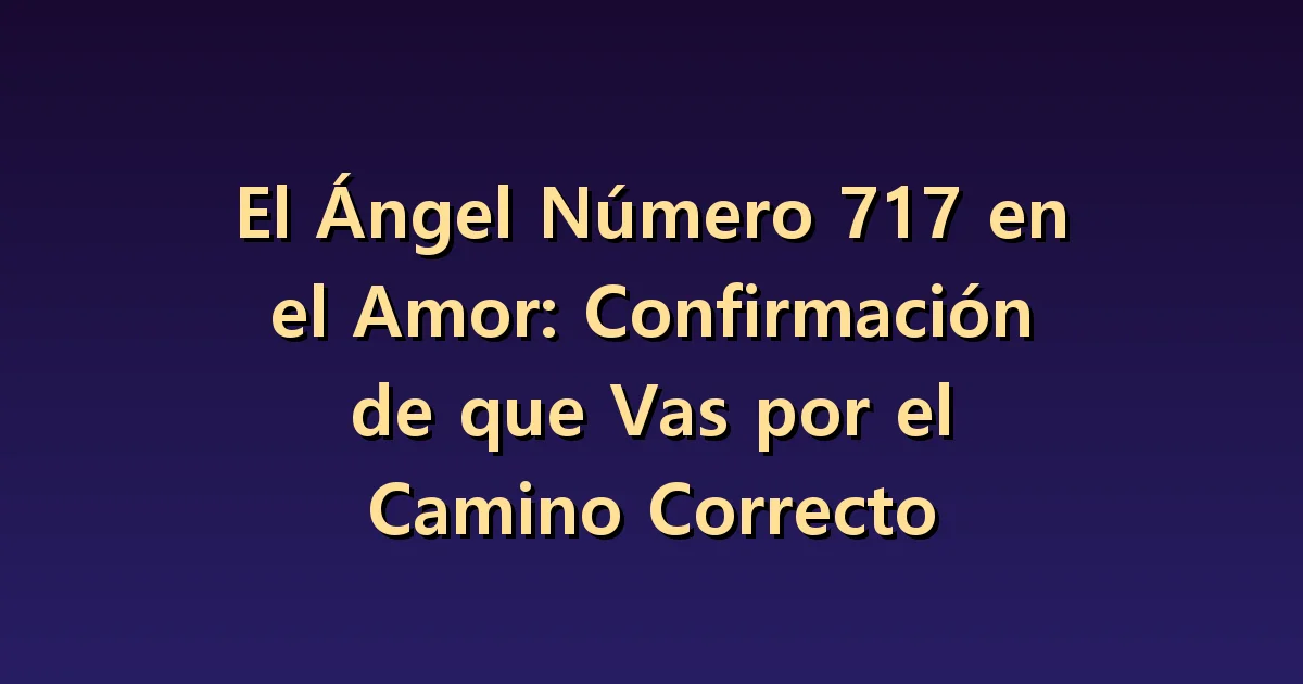 El número angelical 717 en el amor: tu criterio y la elección de ambos