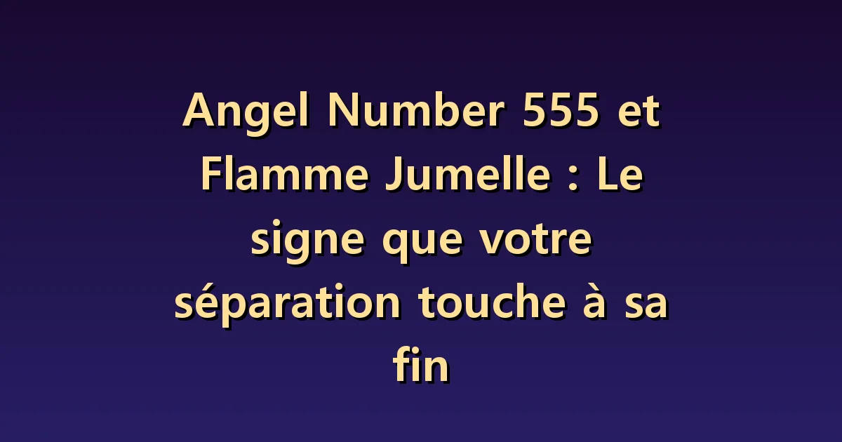 555 et flamme jumelle : peut-on connaître par un nombre la fin de la séparation ?