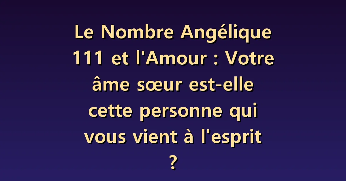 Nombre angélique 111 et amour : distinguer attirance et certitude d'un destin commun