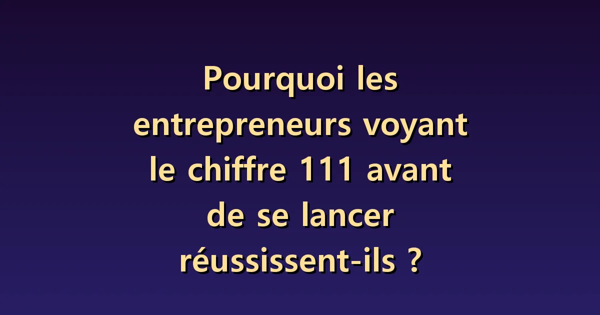 111 avant de créer une entreprise : les hypothèses à vérifier avant d'y voir un signe de réussite