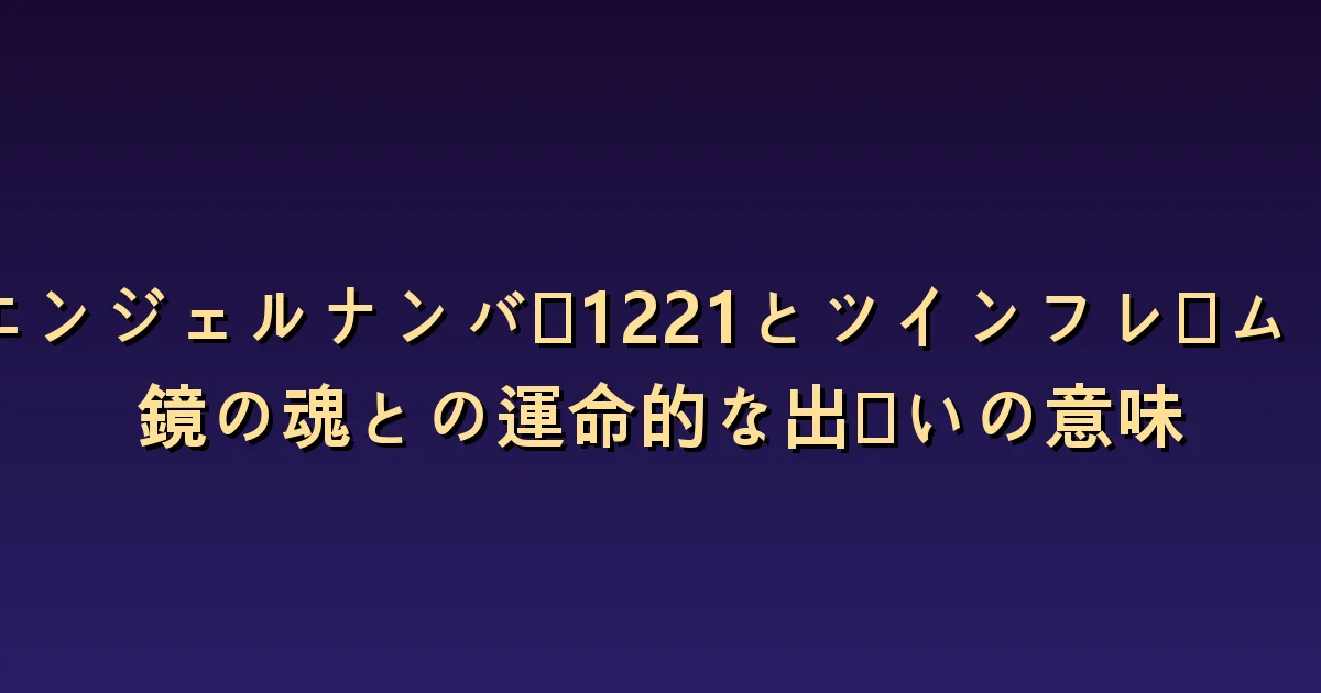 1221とツインフレームの意味:鏡のような共通点と互いの違い