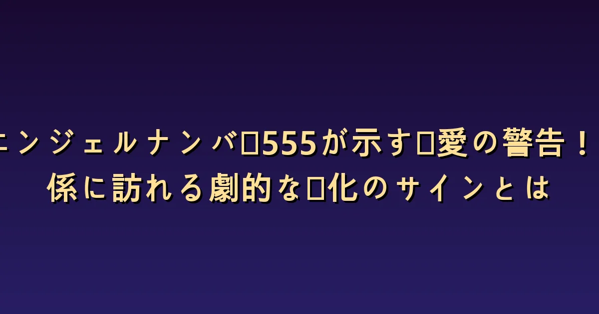エンジェルナンバー555と恋愛:関係の変化を会話で確かめる