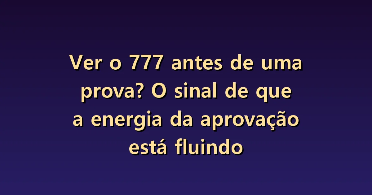 Ver o 777 antes de uma prova? O sinal de que a energia da aprovação está fluindo