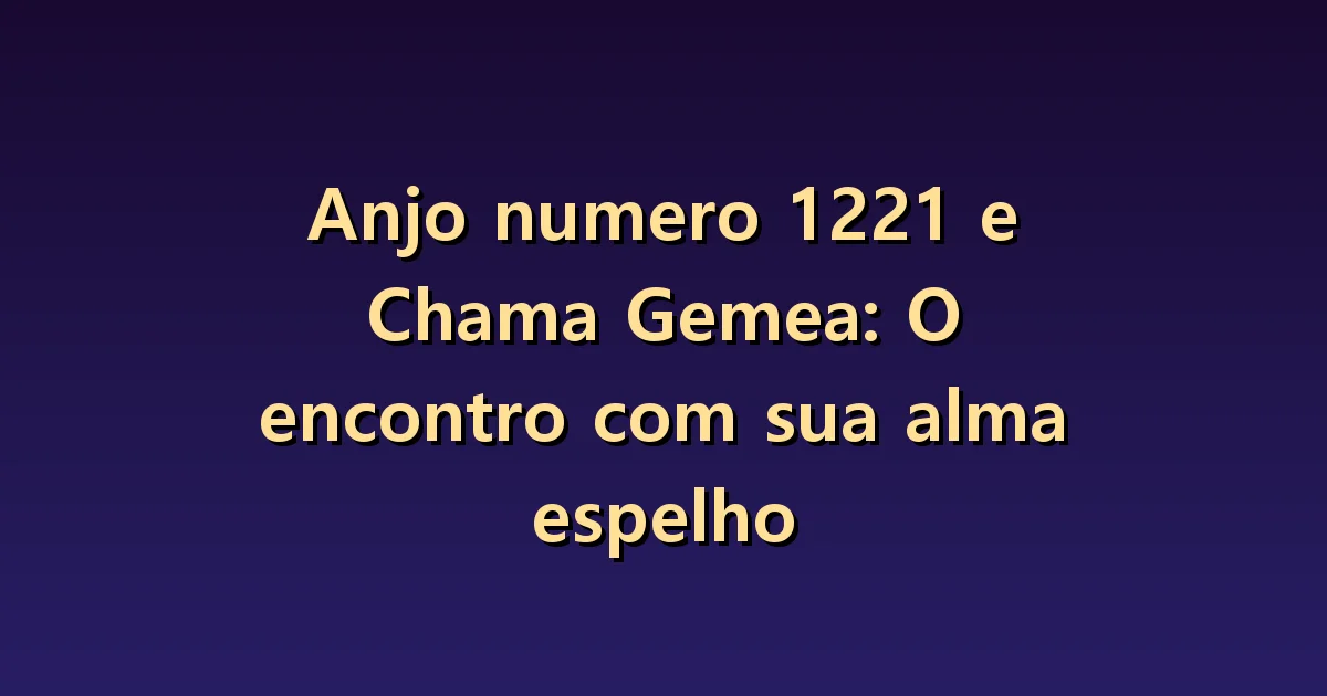 Número 1221 e chamas gêmeas: semelhanças de espelho e diferenças pessoais