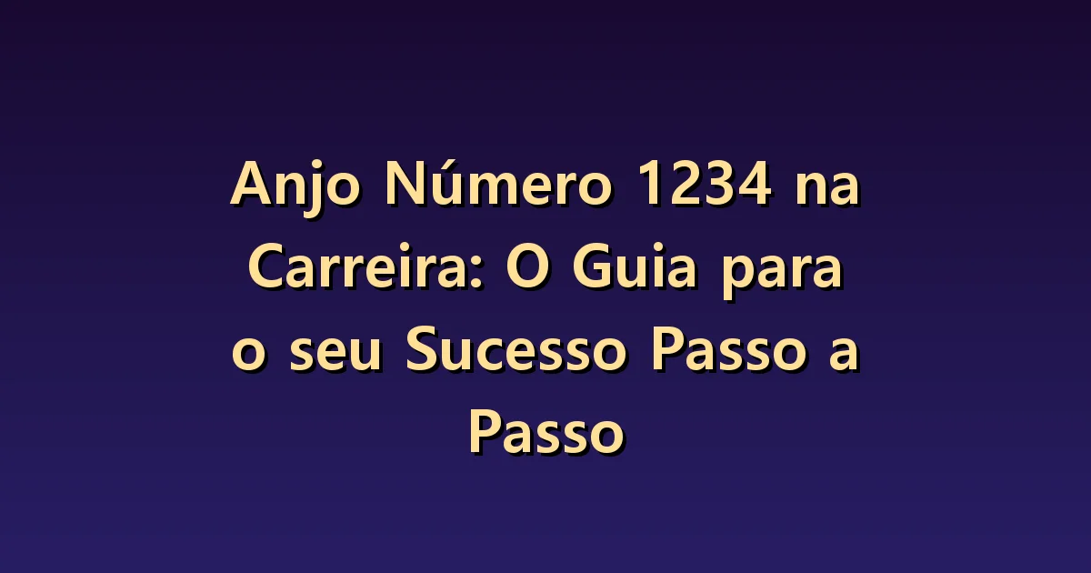 Anjo Número 1234 na Carreira: O Guia para o seu Sucesso Passo a Passo
