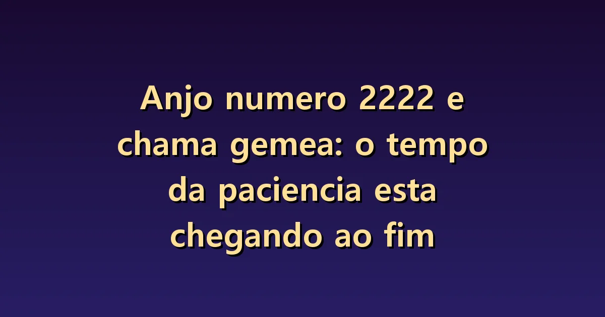 Anjo numero 2222 e chama gemea: o tempo da paciencia esta chegando ao fim