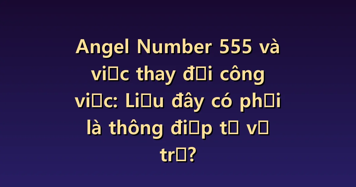 Số thiên thần 555 Thay đổi công việc: Điều cần kiểm tra đầu tiên khi bạn muốn thay đổi