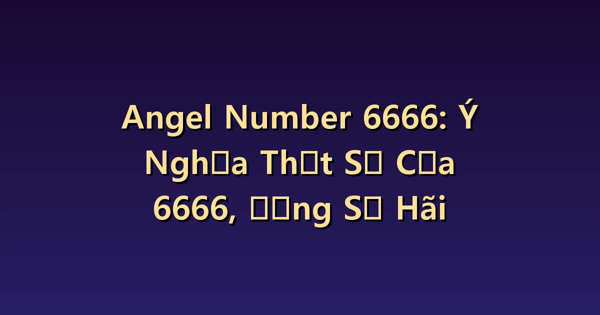 Số thiên thần 6666 Ý nghĩa: Xóa tan lo lắng và quay trở lại cuộc sống thường ngày.