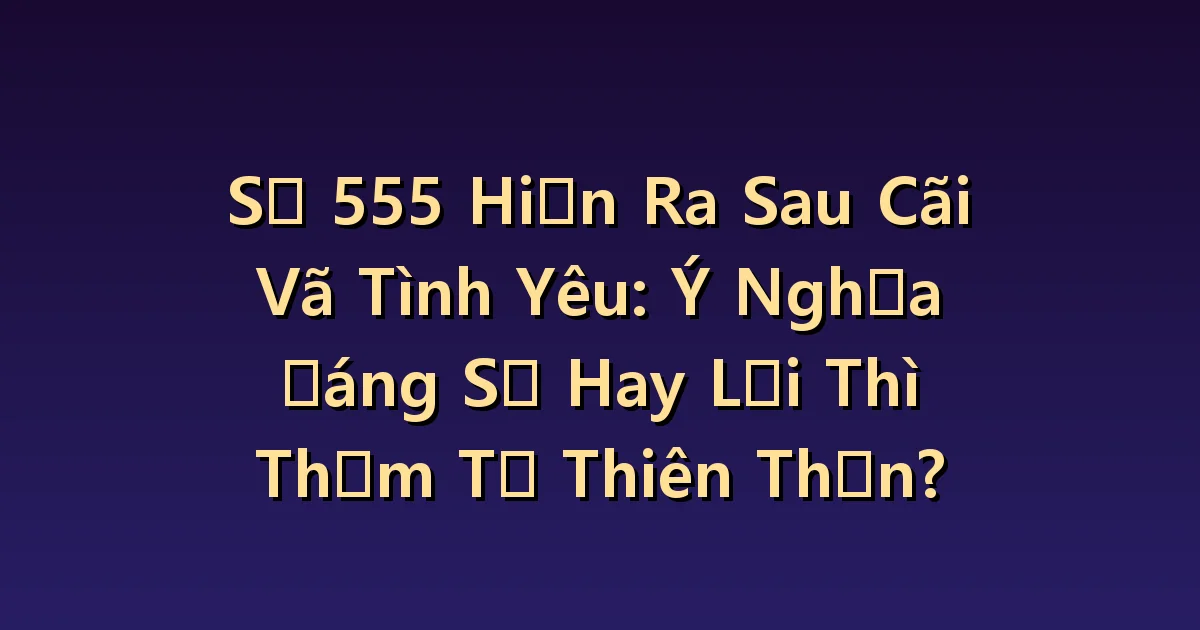 555 sau trận cãi vã với người yêu: Tìm một cuộc trò chuyện để thay đổi thay vì là điềm gở.