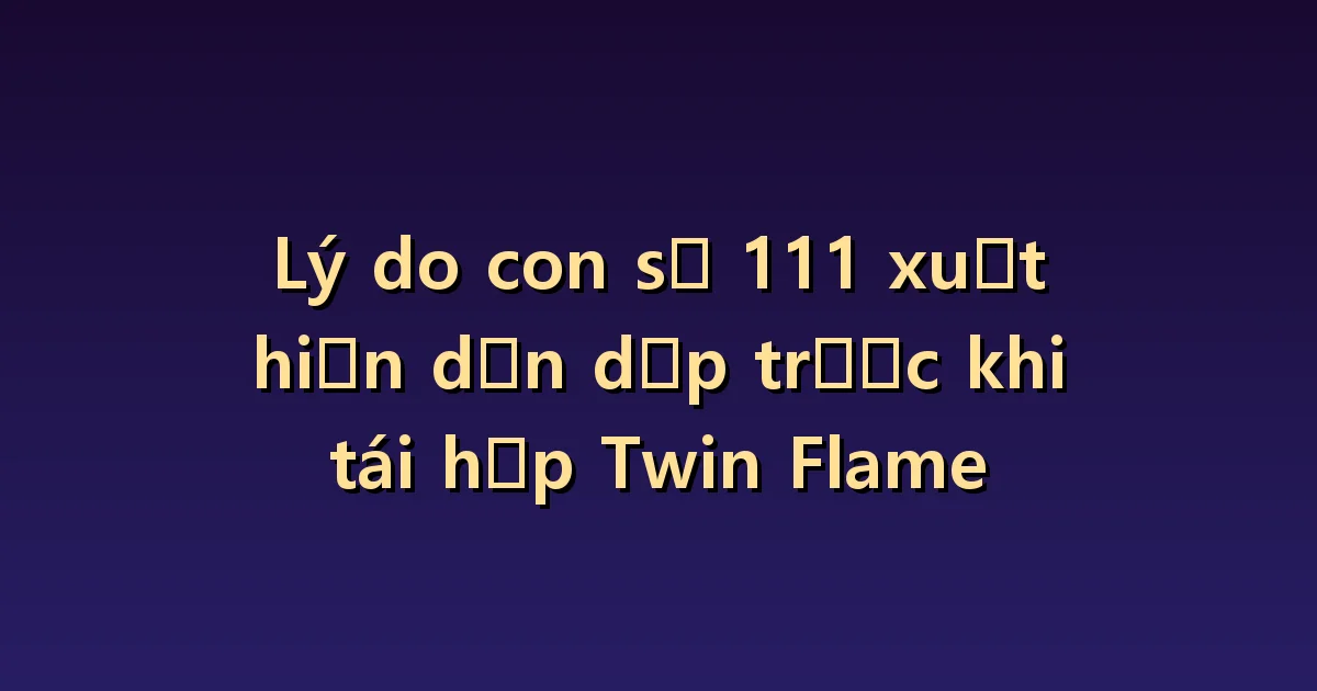 Cách tìm hiểu vì sao bạn thường nhìn thấy 111 khi chờ đoàn tụ