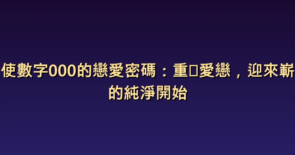 天使數字000與戀愛:重新開始後仍留下的經驗與約定