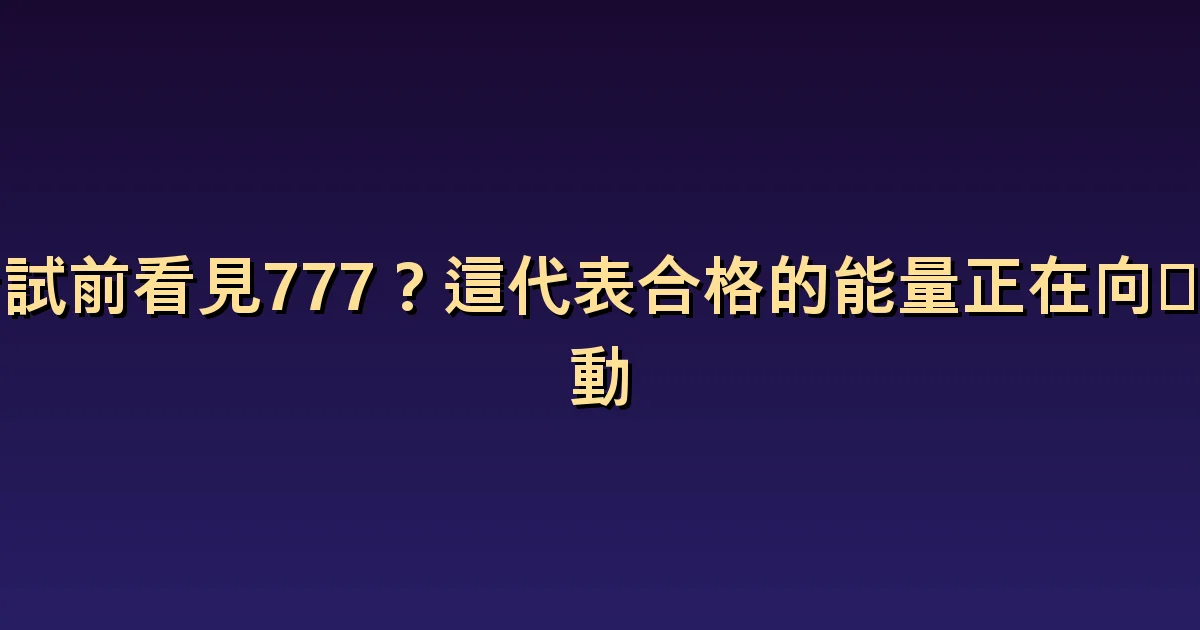 考試前看見777?這代表合格的能量正在向你流動