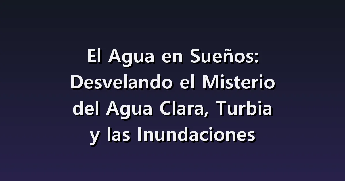 El Agua en Sueños: Desvelando el Misterio del Agua Clara, Turbia y las Inundaciones