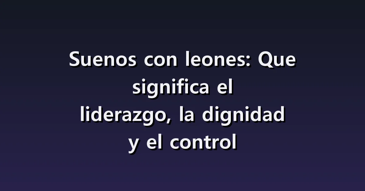 Soñar con leones: rugidos, cercas y alejarte de su presencia