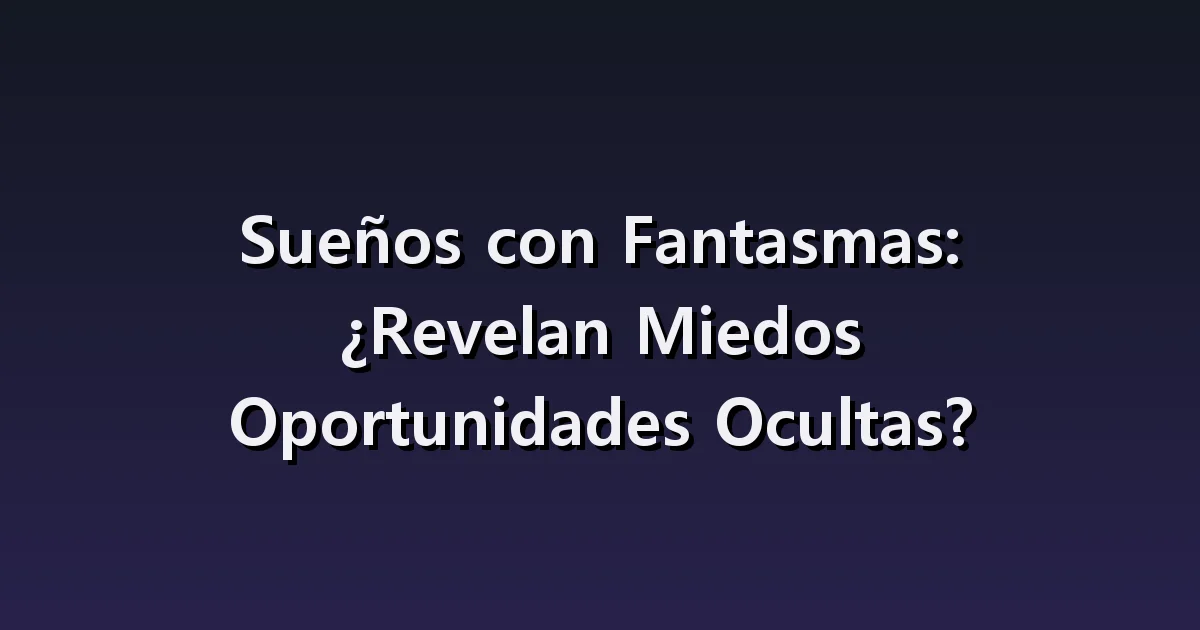 Sueños con Fantasmas: ¿Revelan Miedos Oportunidades Ocultas?