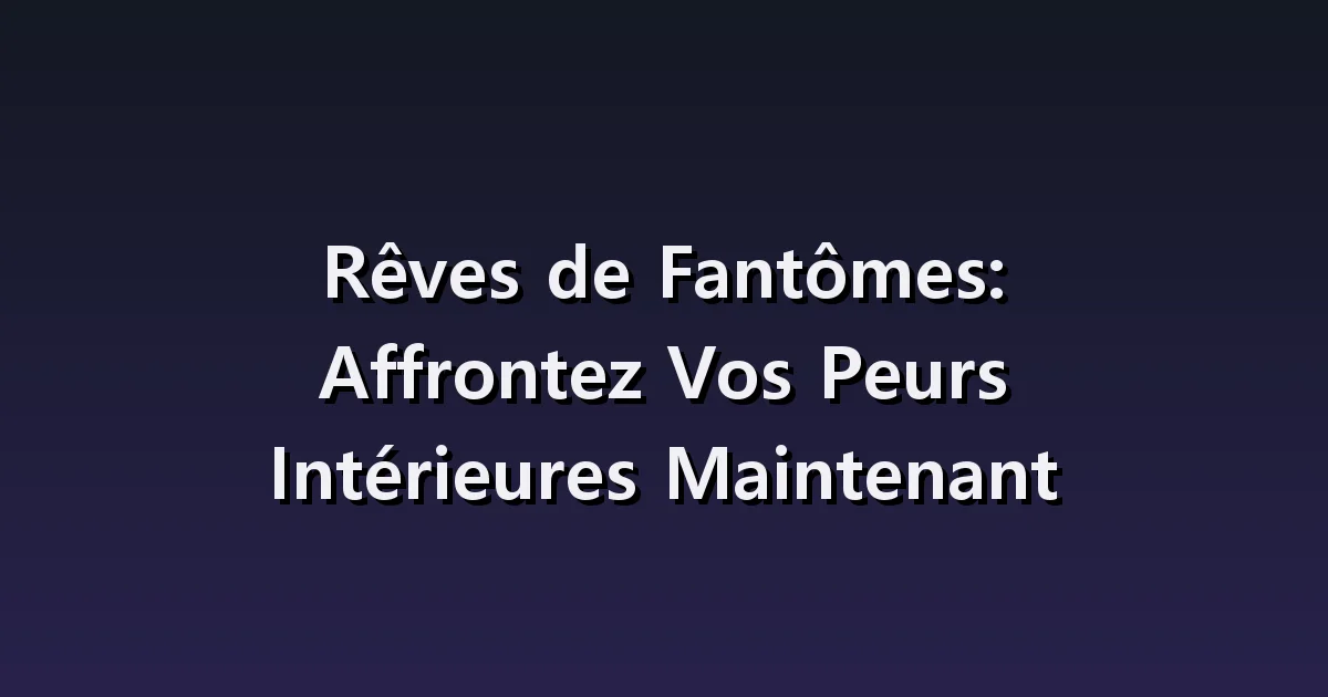 Rêves de Fantômes: Affrontez Vos Peurs Intérieures Maintenant
