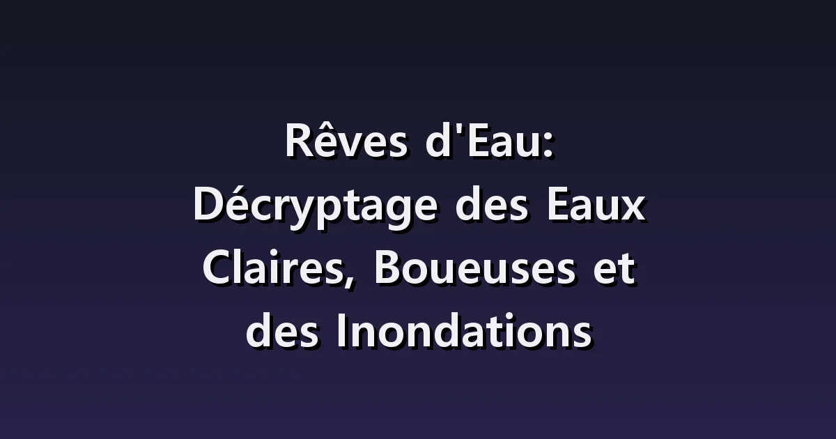 Interprétation des rêves aquatiques : différentes expériences en eau claire, en eau boueuse et en eau profonde