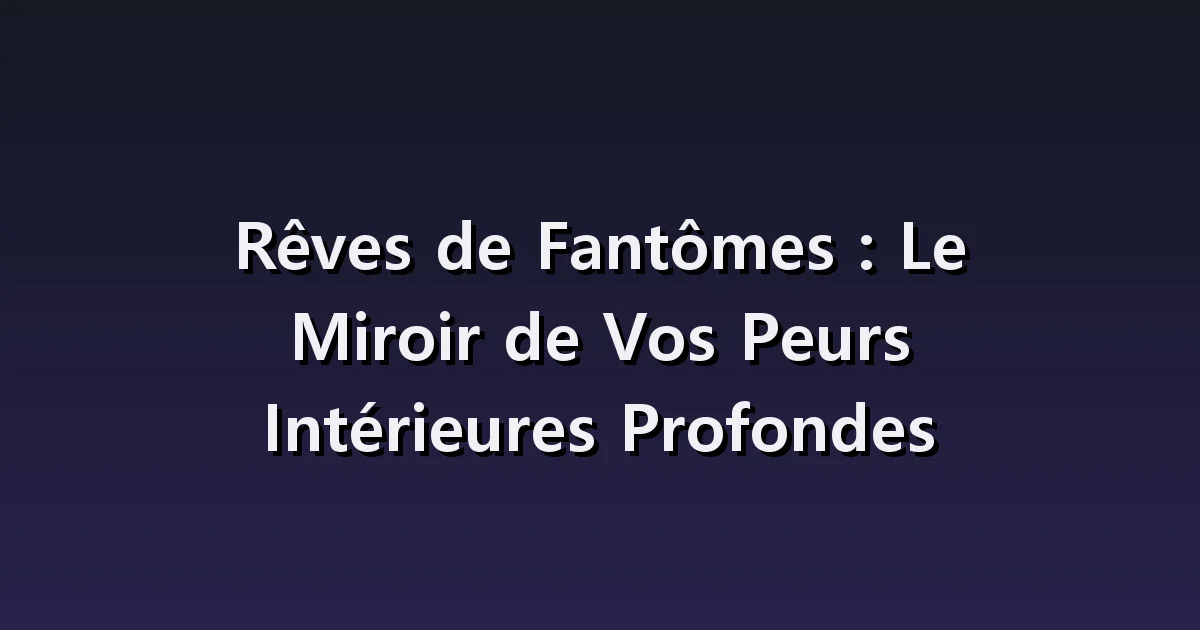 Rêver d'un fantôme : silhouette visible, sons entendus et choix de ne pas fuir