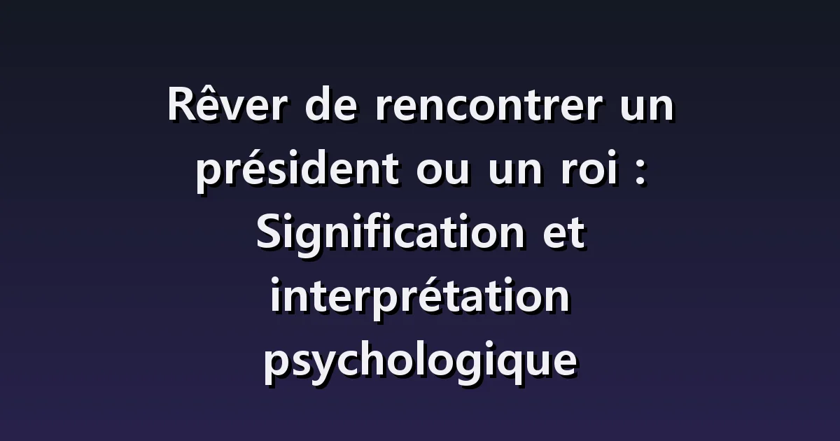 Rêver de rencontrer un président ou un roi : poignée de main, questions reçues et rôle confié