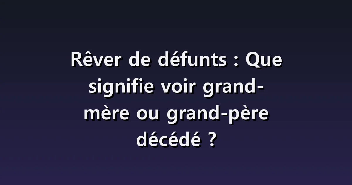Rêver de grands-parents décédés : la joie des retrouvailles et une nouvelle séparation