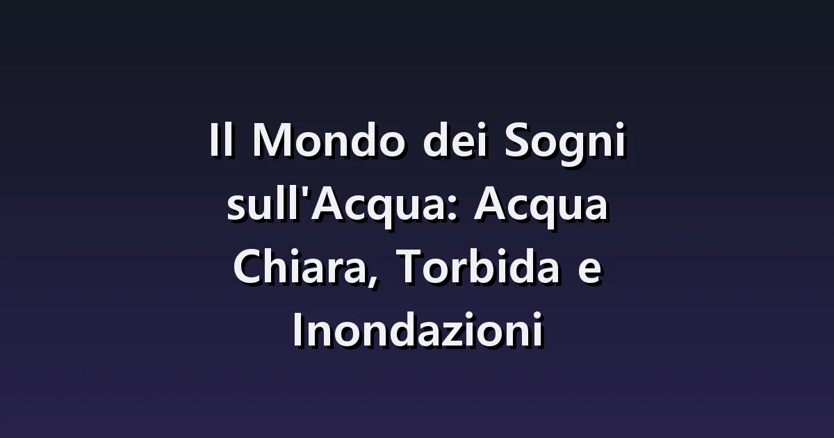 Il Mondo dei Sogni sull'Acqua: Acqua Chiara, Torbida e Inondazioni