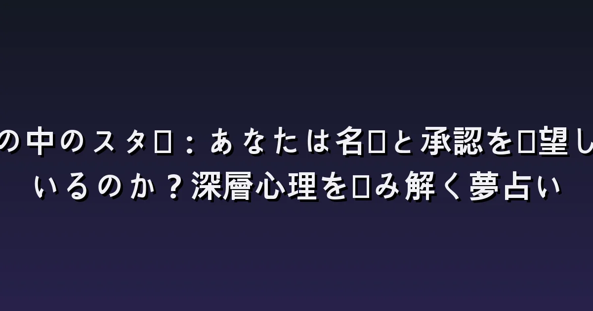 夢の中のスター:あなたは名声と承認を渇望しているのか?深層心理を読み解く夢占い