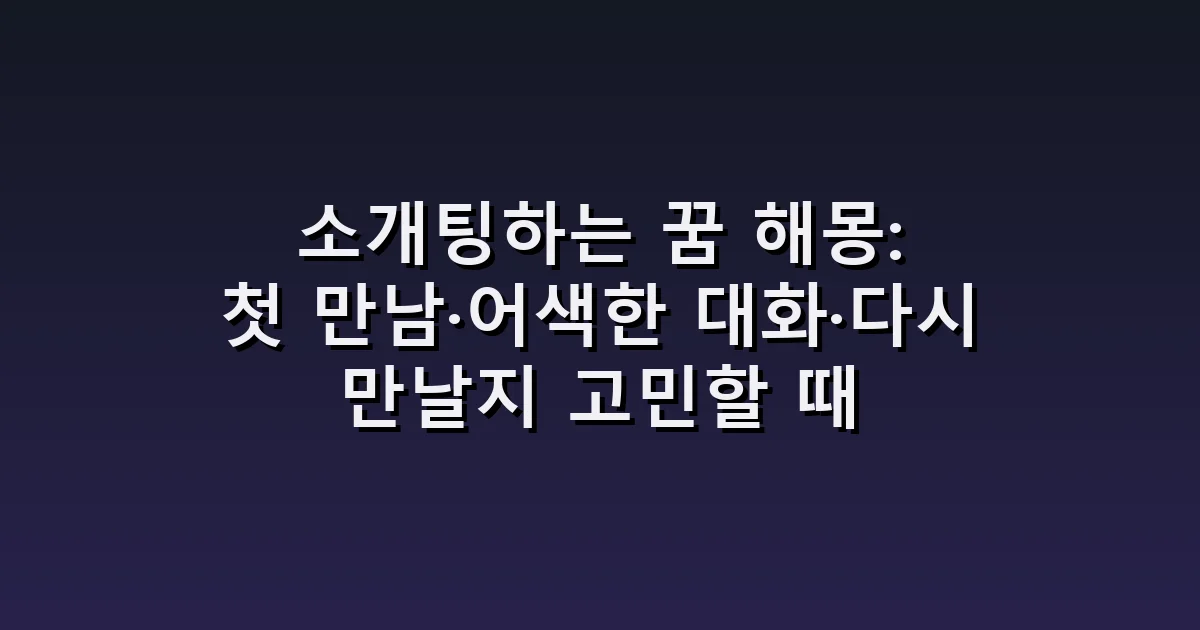 소개팅하는 꿈 해몽: 첫 만남·어색한 대화·다시 만날지 고민할 때