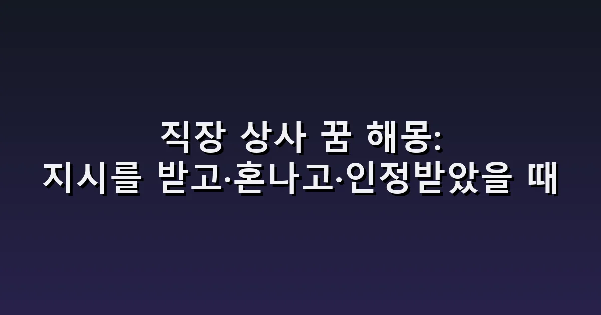 직장 상사 꿈 해몽: 지시를 받고·혼나고·인정받았을 때