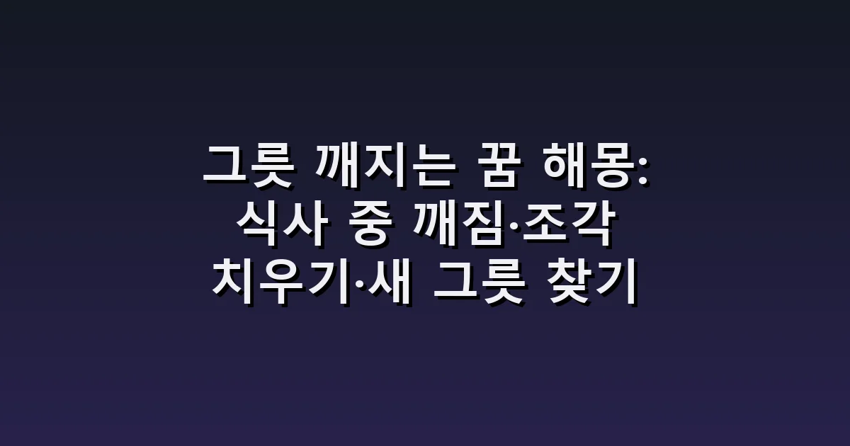 그릇 깨지는 꿈 해몽: 식사 중 깨짐·조각 치우기·새 그릇 찾기