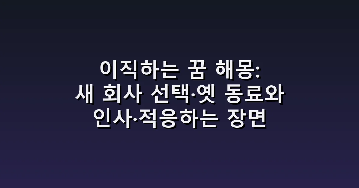 이직하는 꿈 해몽: 새 회사 선택·옛 동료와 인사·적응하는 장면