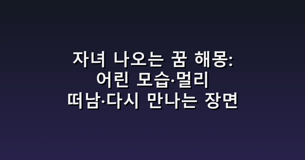 자녀 나오는 꿈 해몽: 어린 모습·멀리 떠남·다시 만나는 장면