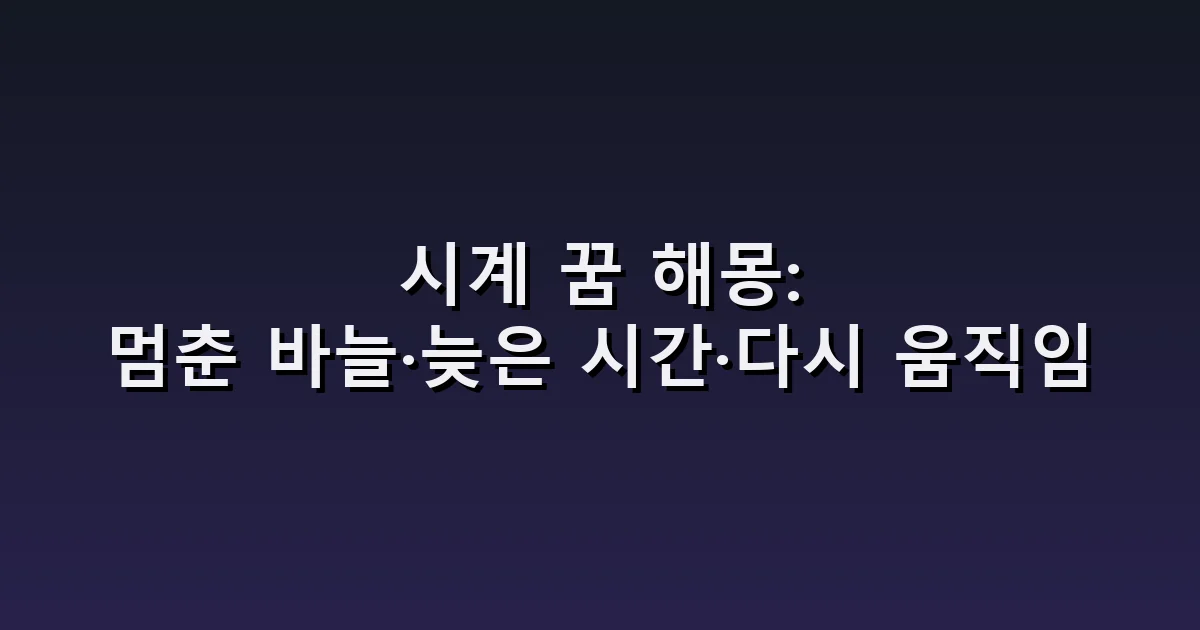 시계 꿈 해몽: 멈춘 바늘·늦은 시간·다시 움직임