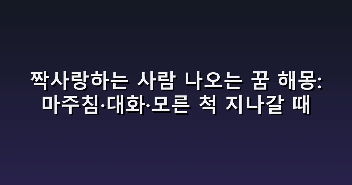 짝사랑하는 사람 나오는 꿈 해몽: 마주침·대화·모른 척 지나갈 때