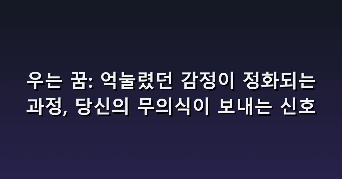 우는 꿈 해몽: 이유 없는 눈물·울음 참기·울고 난 뒤