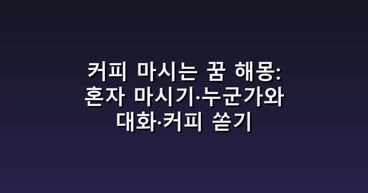 커피 마시는 꿈 해몽: 혼자 마시기·누군가와 대화·커피 쏟기