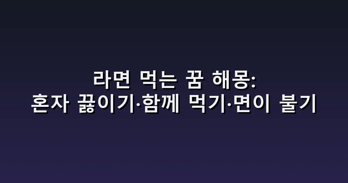 라면 먹는 꿈 해몽: 혼자 끓이기·함께 먹기·면이 불기