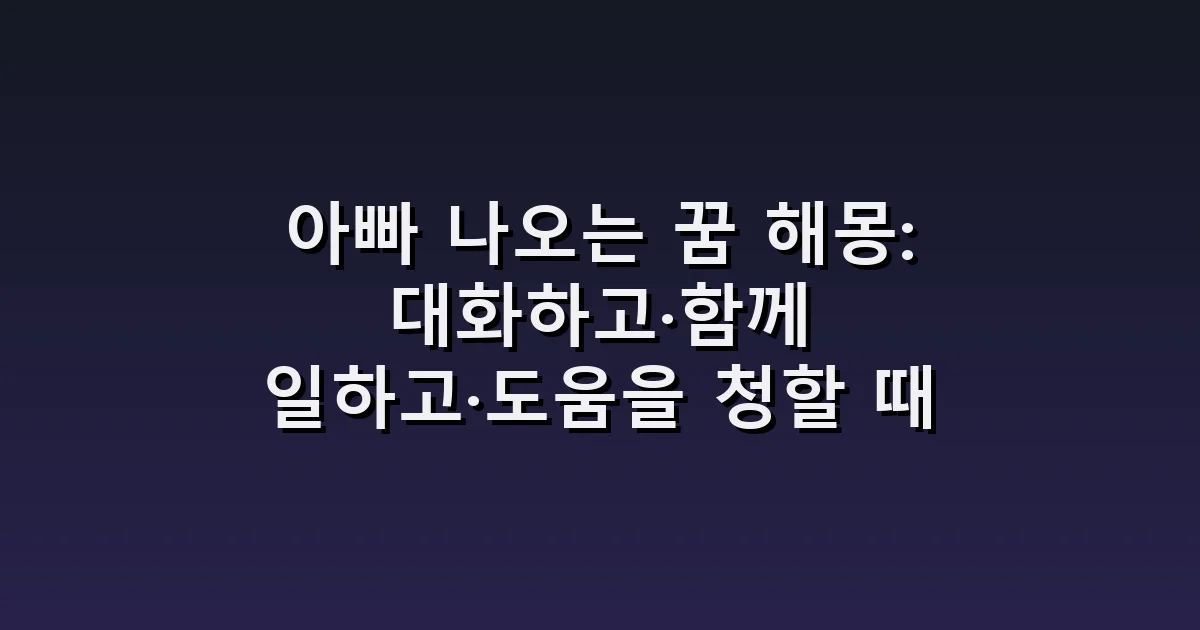 아빠 나오는 꿈 해몽: 대화하고·함께 일하고·도움을 청할 때