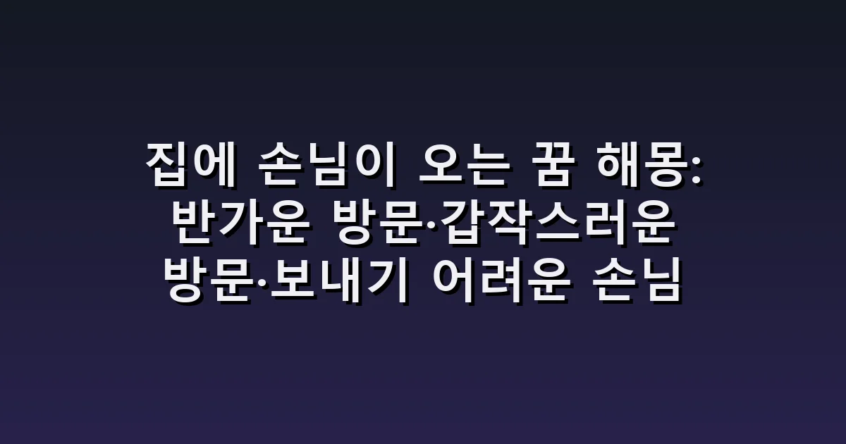 집에 손님이 오는 꿈 해몽: 반가운 방문·갑작스러운 방문·보내기 어려운 손님
