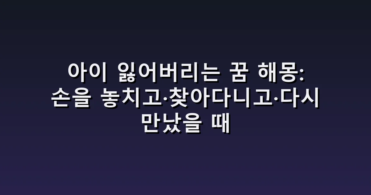 아이 잃어버리는 꿈 해몽: 손을 놓치고·찾아다니고·다시 만났을 때