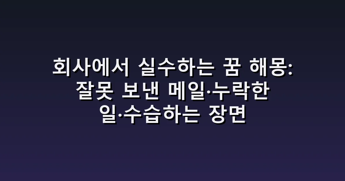 회사에서 실수하는 꿈 해몽: 잘못 보낸 메일·누락한 일·수습하는 장면