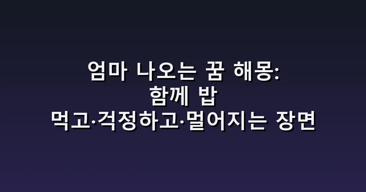 엄마 나오는 꿈 해몽: 함께 밥 먹고·걱정하고·멀어지는 장면