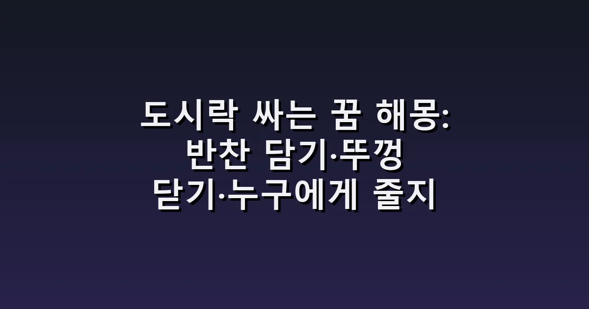 도시락 싸는 꿈 해몽: 반찬 담기·뚜껑 닫기·누구에게 줄지