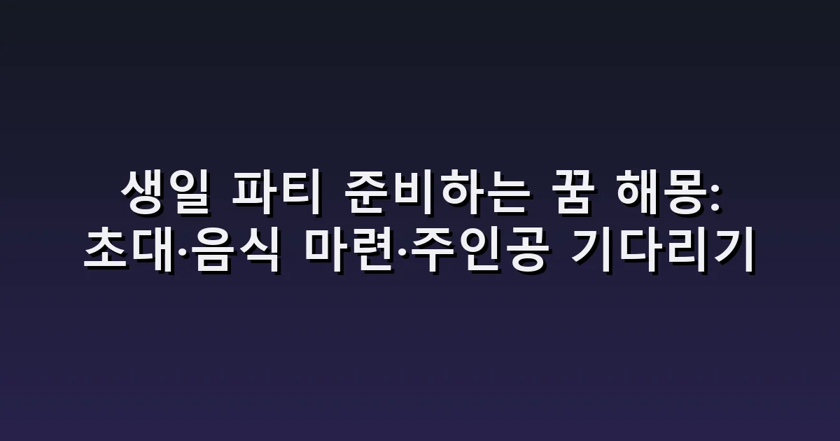생일 파티 준비하는 꿈 해몽: 초대·음식 마련·주인공 기다리기