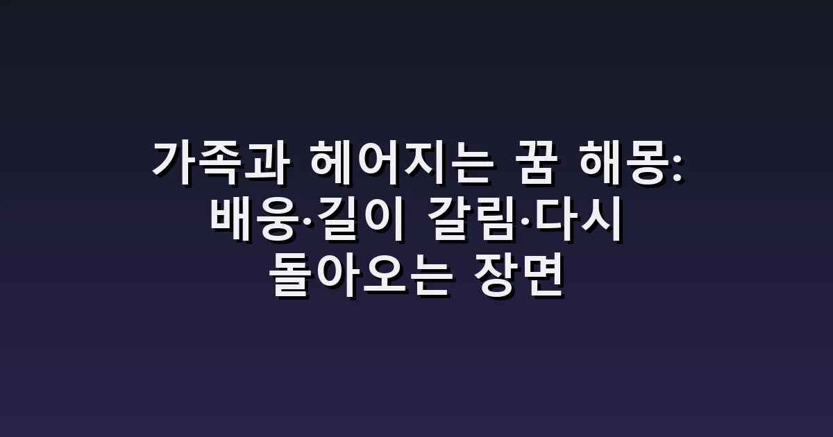 가족과 헤어지는 꿈 해몽: 배웅·길이 갈림·다시 돌아오는 장면