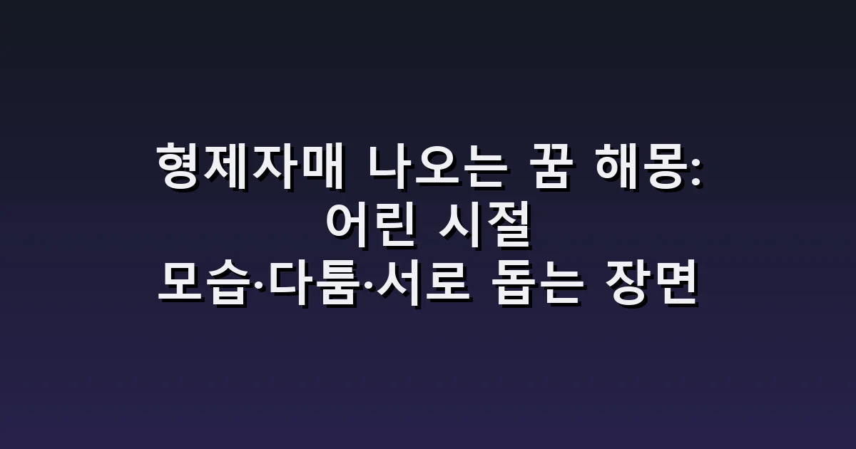 형제자매 나오는 꿈 해몽: 어린 시절 모습·다툼·서로 돕는 장면