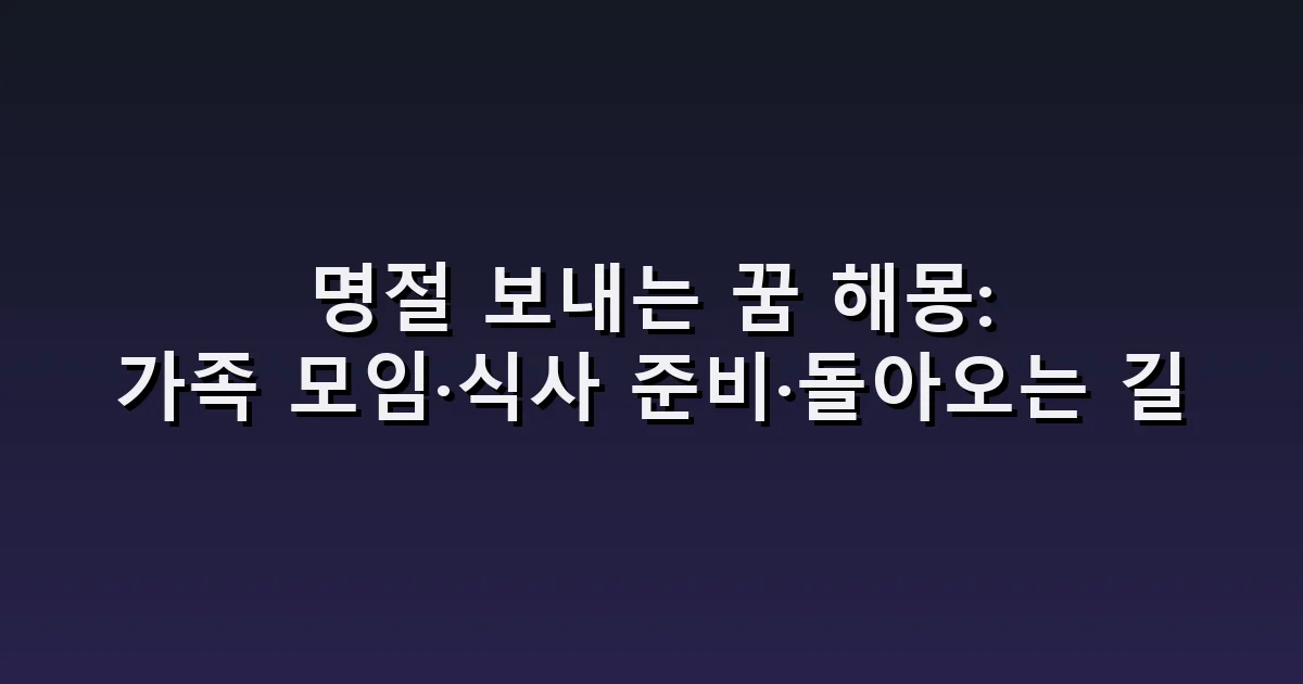 명절 보내는 꿈 해몽: 가족 모임·식사 준비·돌아오는 길
