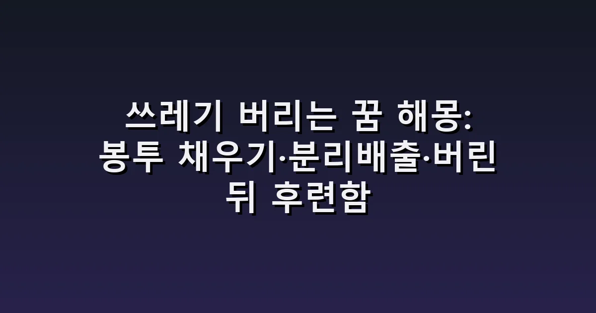 쓰레기 버리는 꿈 해몽: 봉투 채우기·분리배출·버린 뒤 후련함