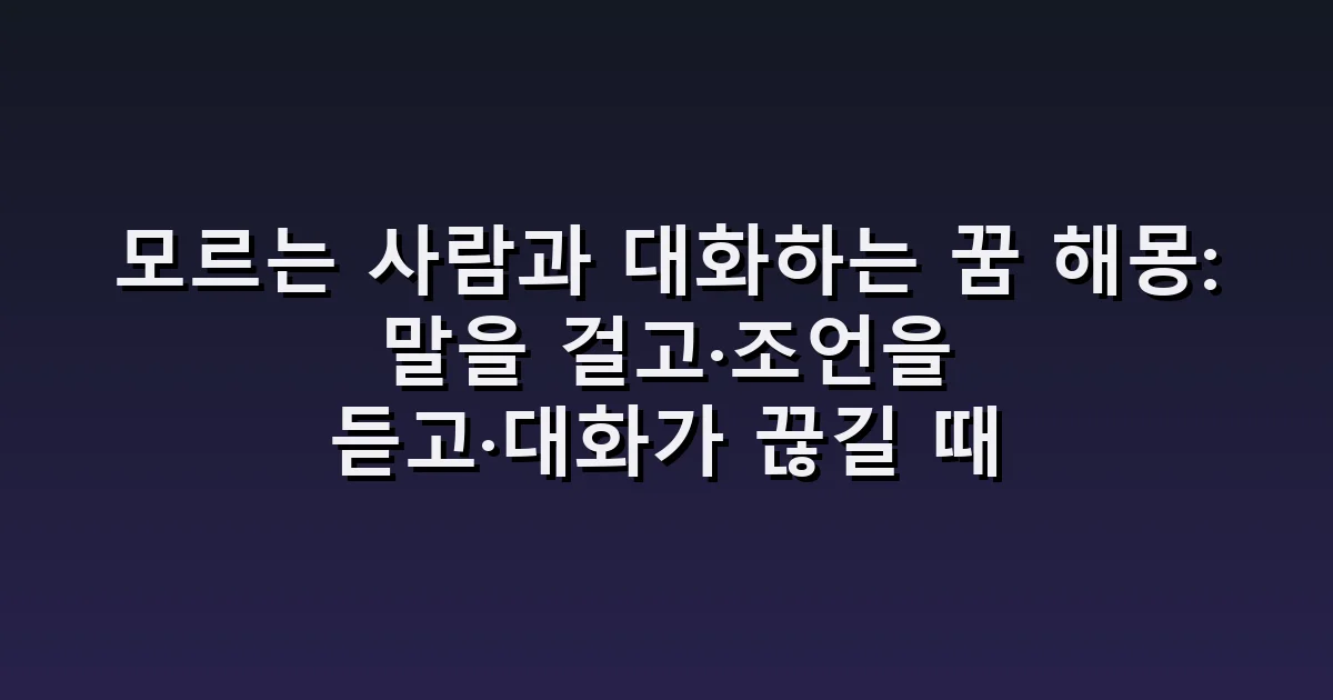 모르는 사람과 대화하는 꿈 해몽: 말을 걸고·조언을 듣고·대화가 끊길 때