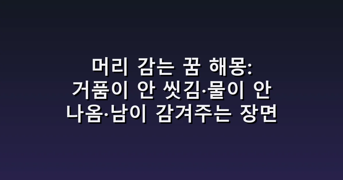 머리 감는 꿈 해몽: 거품이 안 씻김·물이 안 나옴·남이 감겨주는 장면
