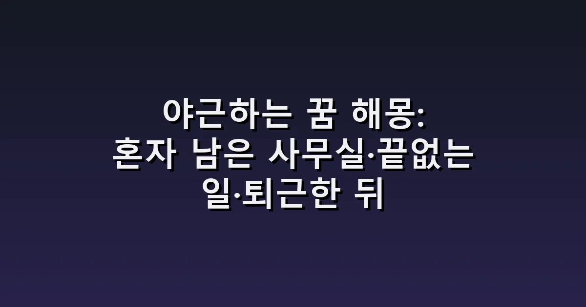 야근하는 꿈 해몽: 혼자 남은 사무실·끝없는 일·퇴근한 뒤